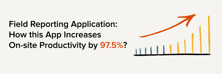 Field Reporting Application: How this App Increases On-site Productivity by 97.5%?